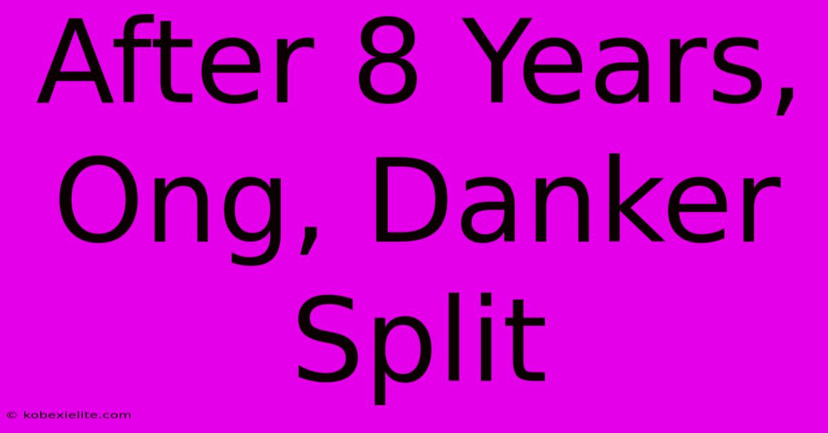 After 8 Years, Ong, Danker Split