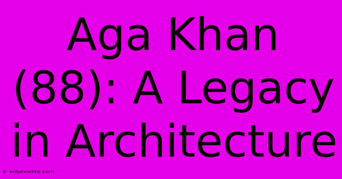 Aga Khan (88): A Legacy In Architecture