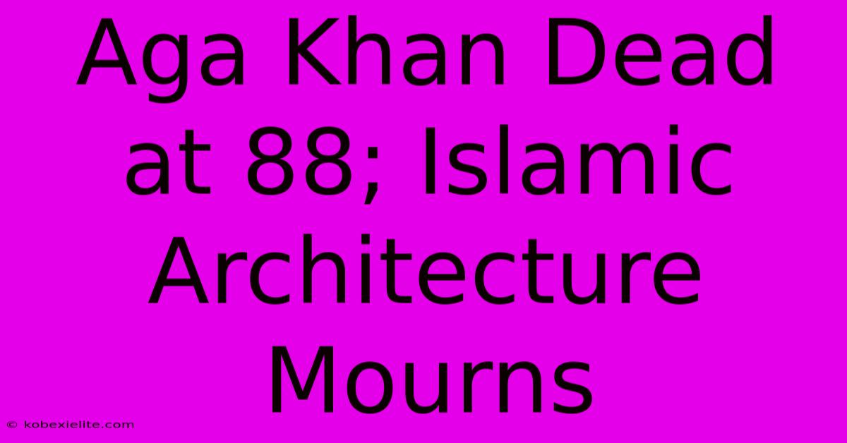 Aga Khan Dead At 88; Islamic Architecture Mourns