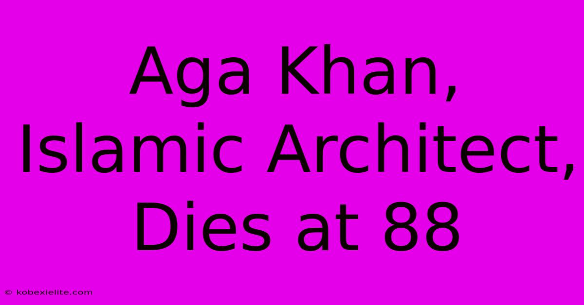 Aga Khan, Islamic Architect, Dies At 88