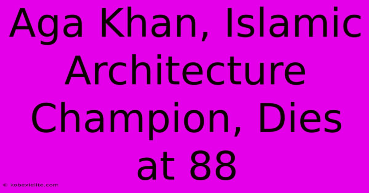 Aga Khan, Islamic Architecture Champion, Dies At 88