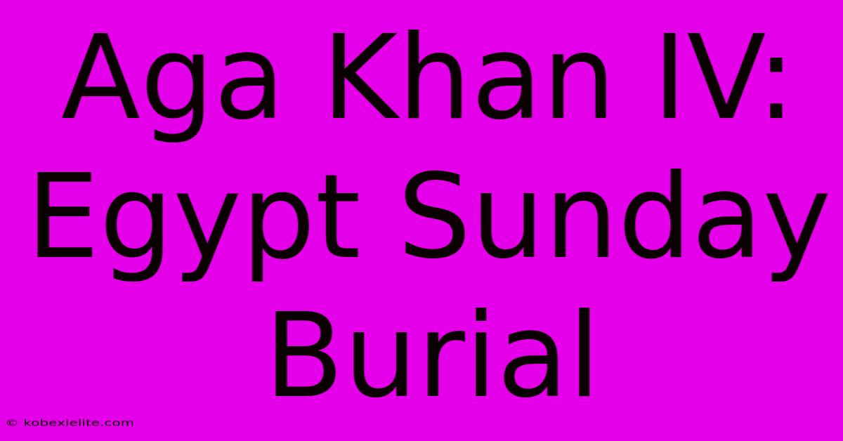 Aga Khan IV: Egypt Sunday Burial