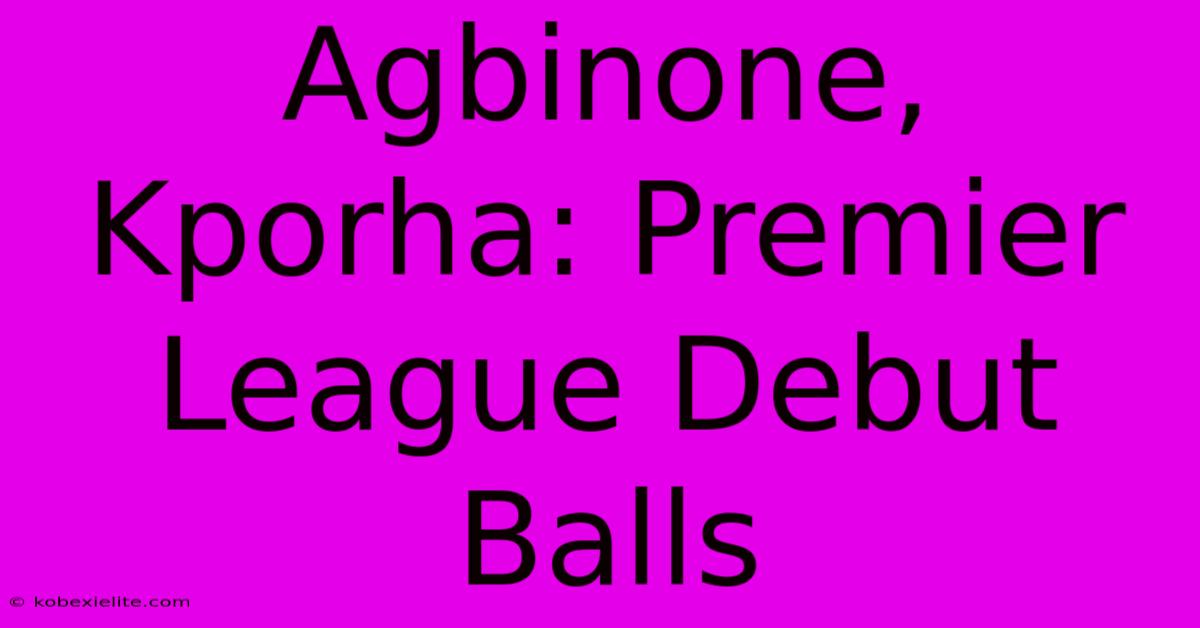 Agbinone, Kporha: Premier League Debut Balls