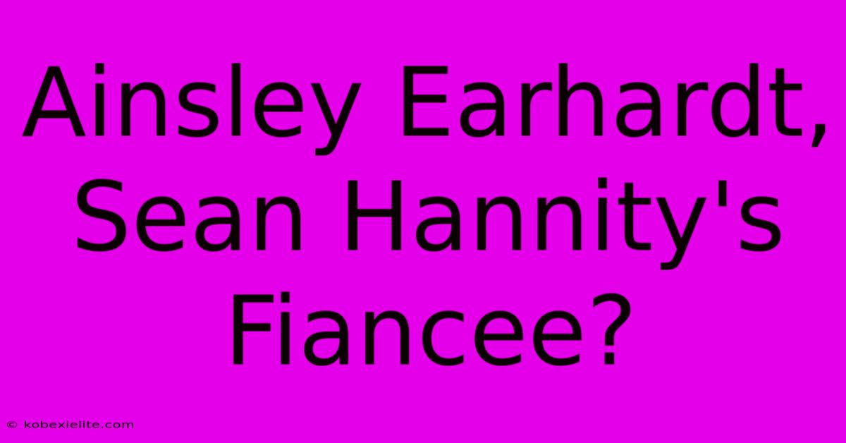 Ainsley Earhardt, Sean Hannity's Fiancee?