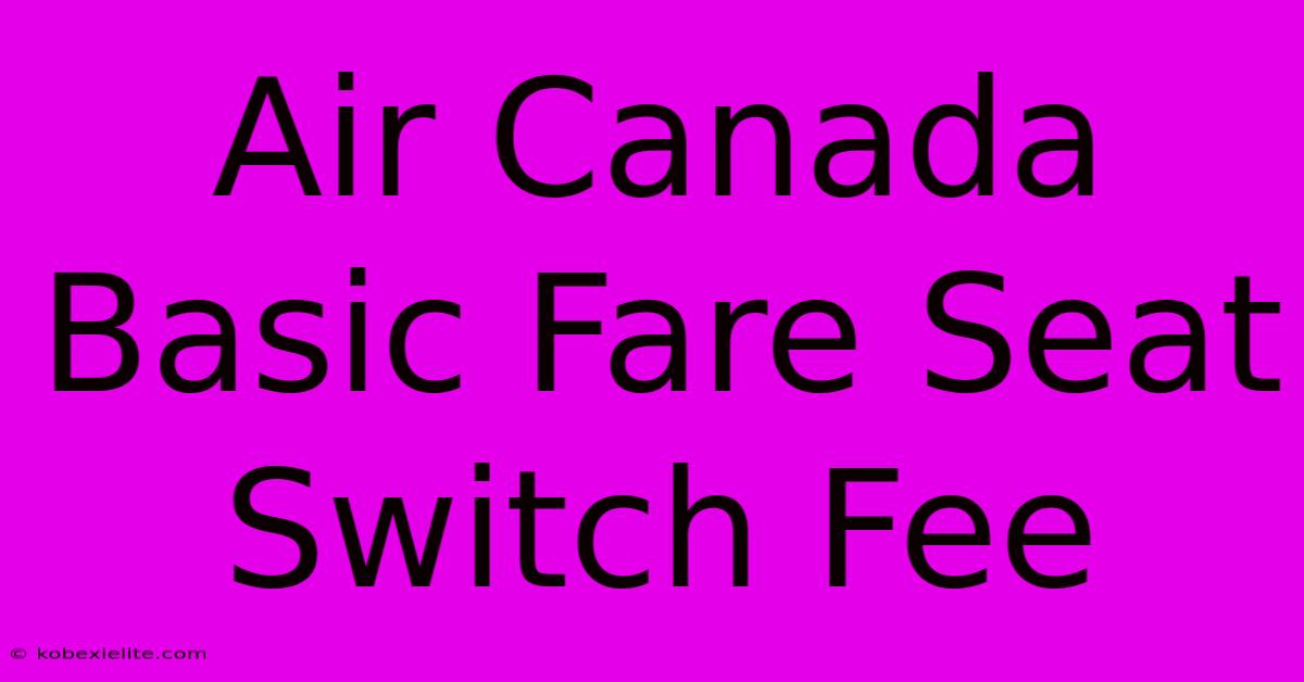 Air Canada Basic Fare Seat Switch Fee