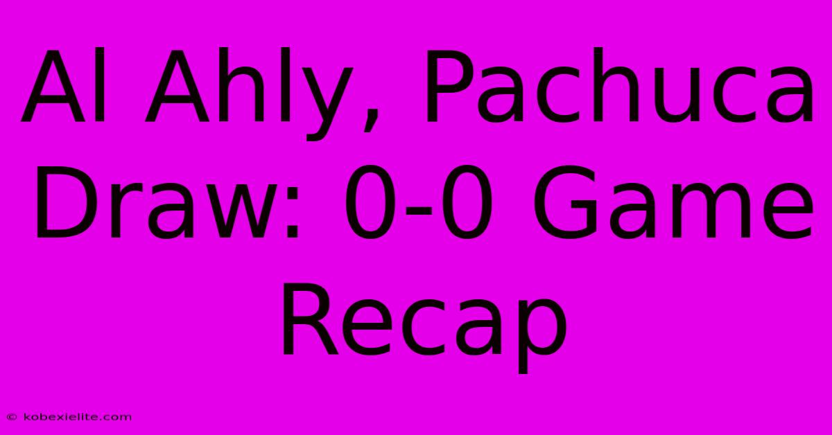 Al Ahly, Pachuca Draw: 0-0 Game Recap Al Ahly, Pachuca Draw: 0-0 Game Recap