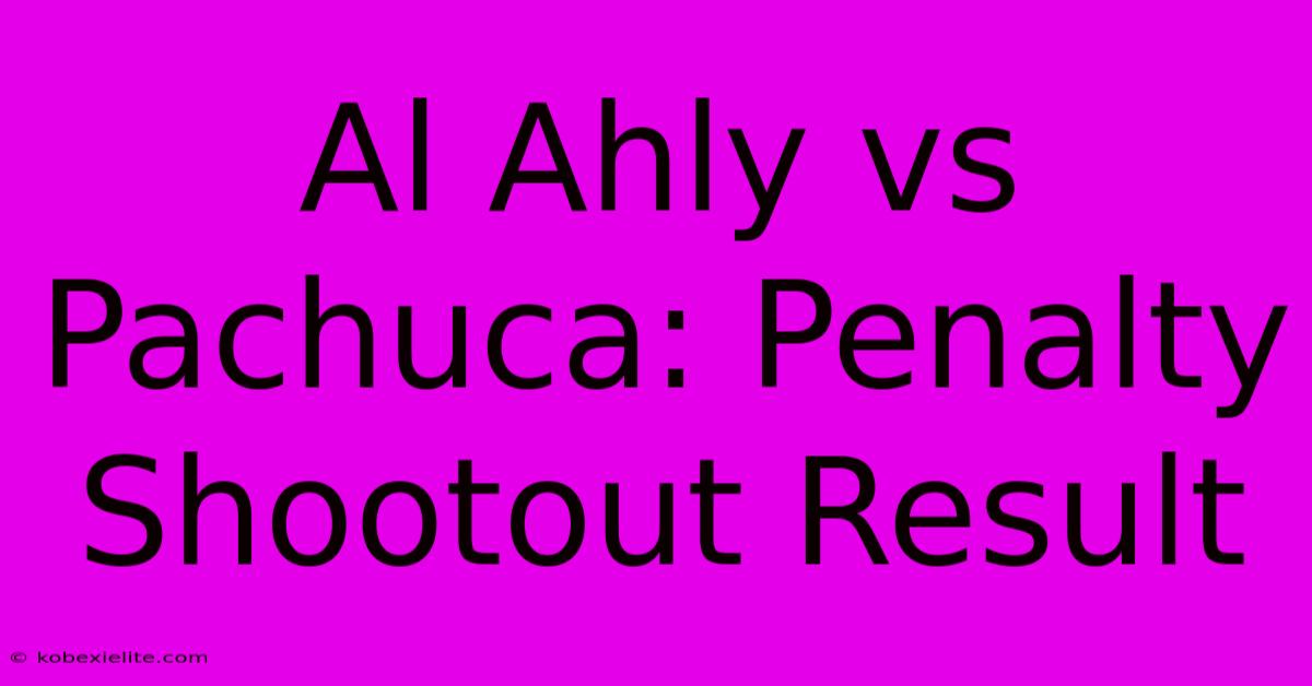 Al Ahly Vs Pachuca: Penalty Shootout Result Al Ahly Vs Pachuca: Penalty Shootout Result