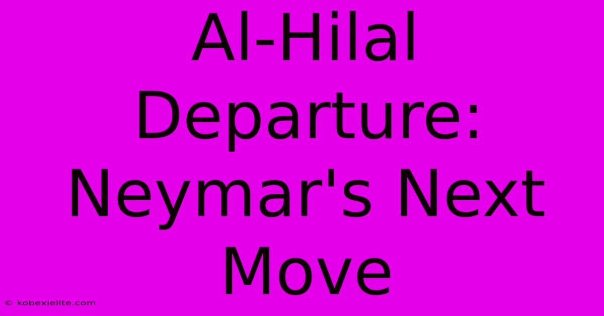 Al-Hilal Departure: Neymar's Next Move