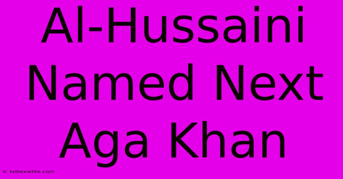 Al-Hussaini Named Next Aga Khan