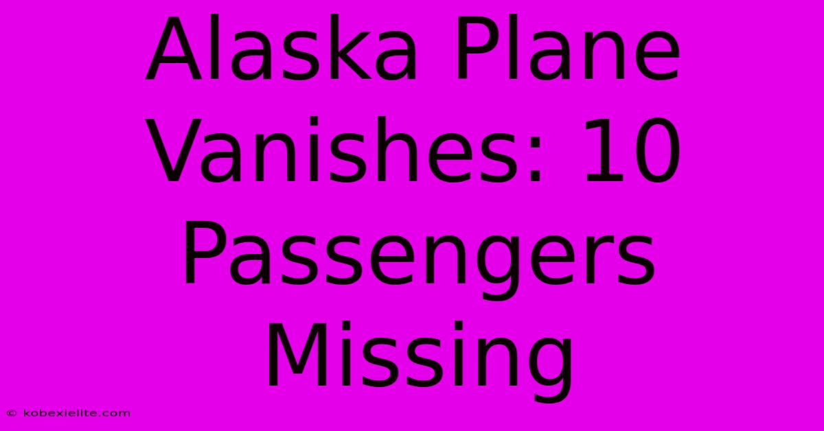 Alaska Plane Vanishes: 10 Passengers Missing