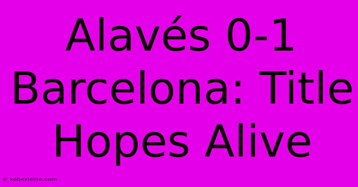 Alavés 0-1 Barcelona: Title Hopes Alive