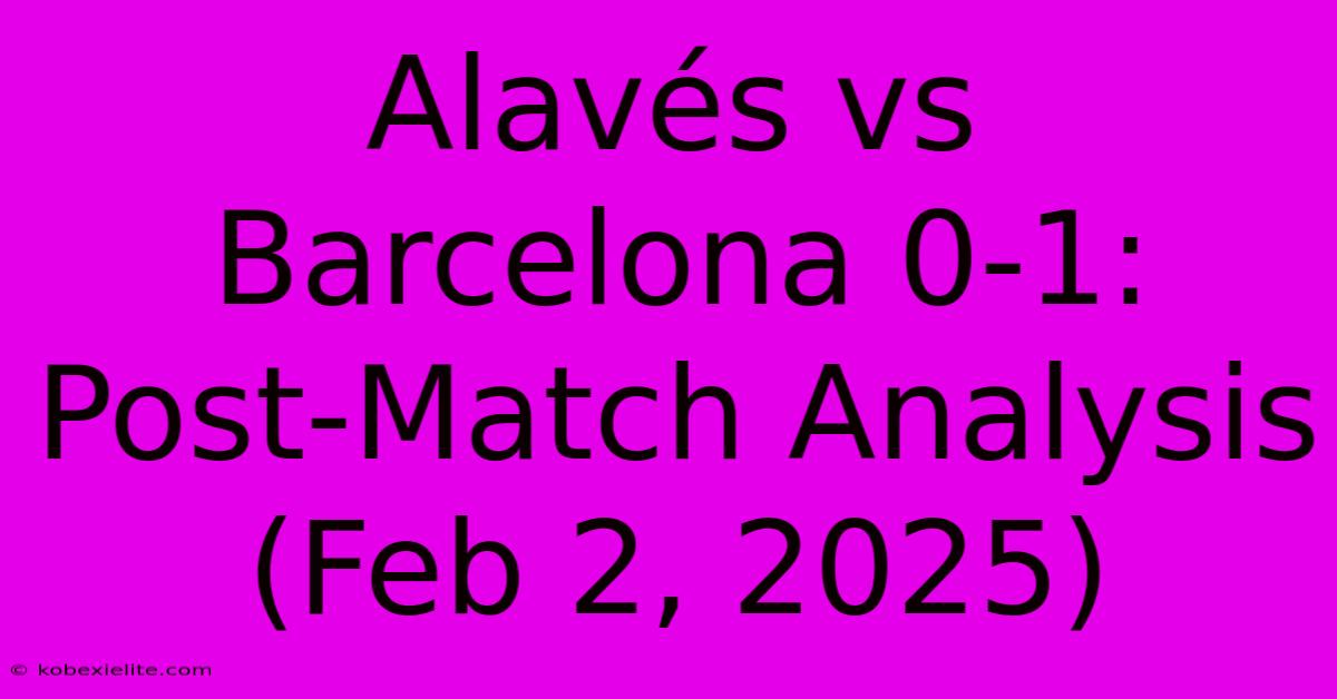 Alavés Vs Barcelona 0-1: Post-Match Analysis (Feb 2, 2025)