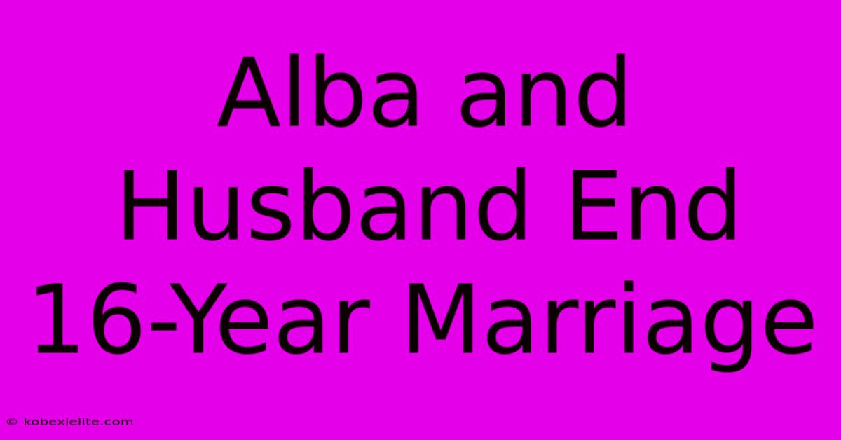 Alba And Husband End 16-Year Marriage