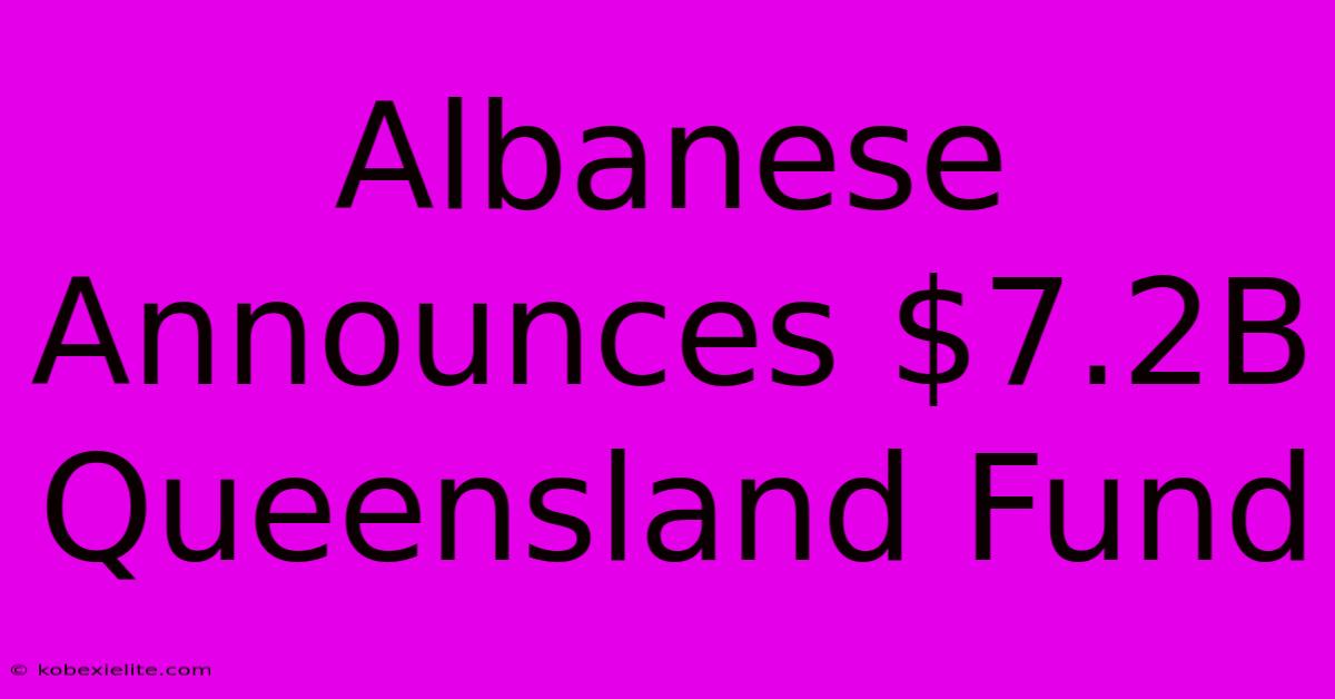 Albanese Announces $7.2B Queensland Fund