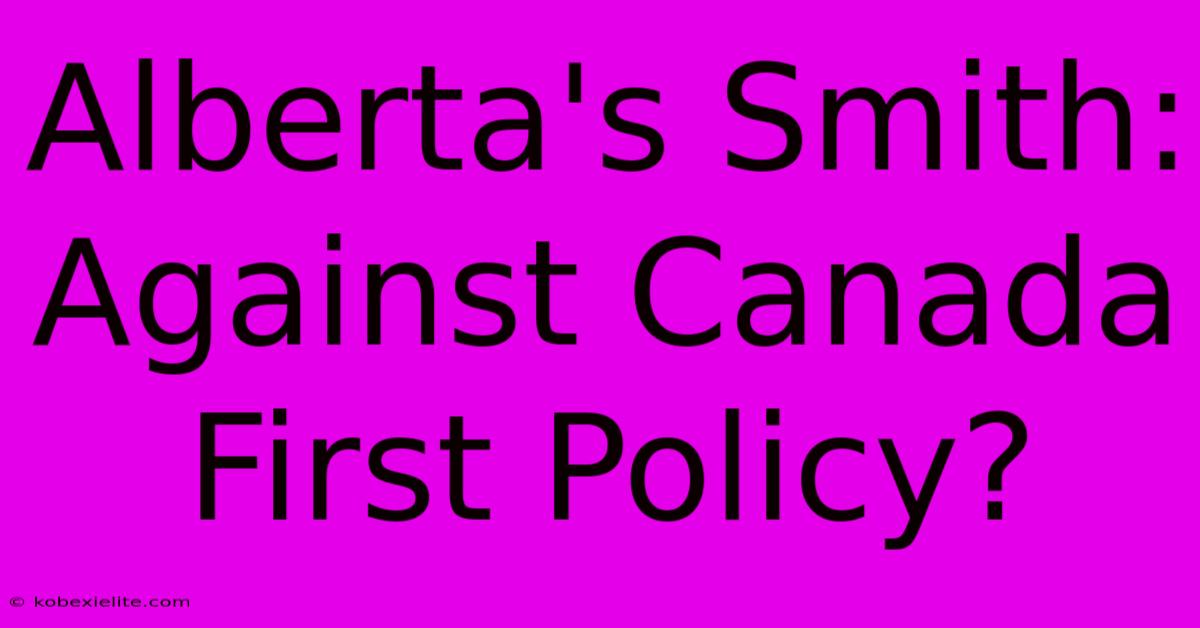 Alberta's Smith: Against Canada First Policy?