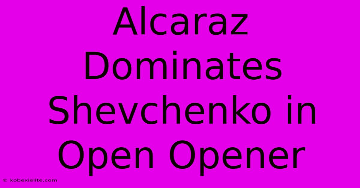 Alcaraz Dominates Shevchenko In Open Opener