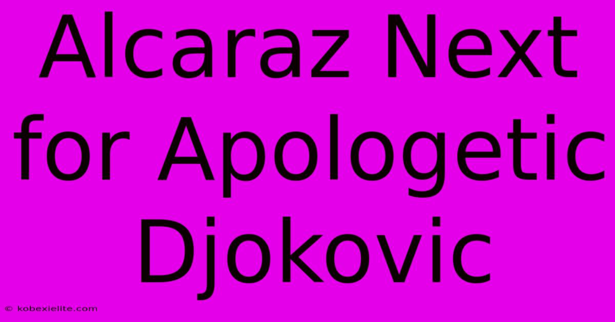 Alcaraz Next For Apologetic Djokovic