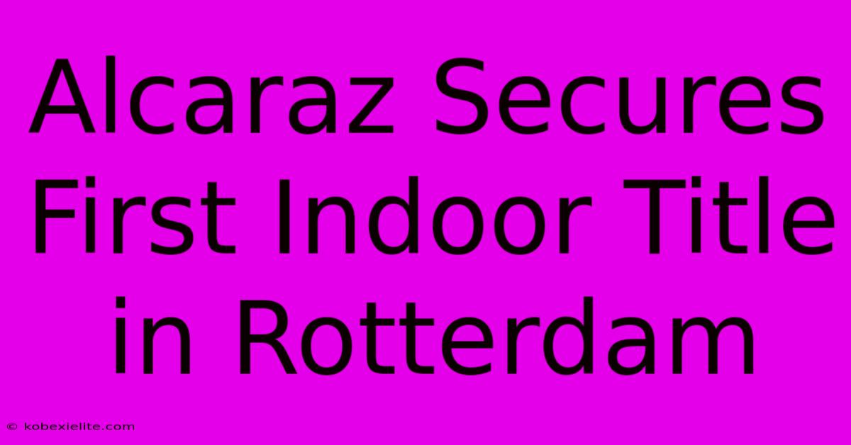 Alcaraz Secures First Indoor Title In Rotterdam