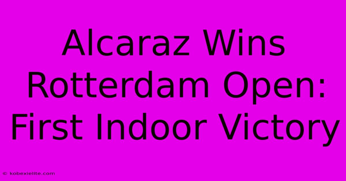 Alcaraz Wins Rotterdam Open: First Indoor Victory