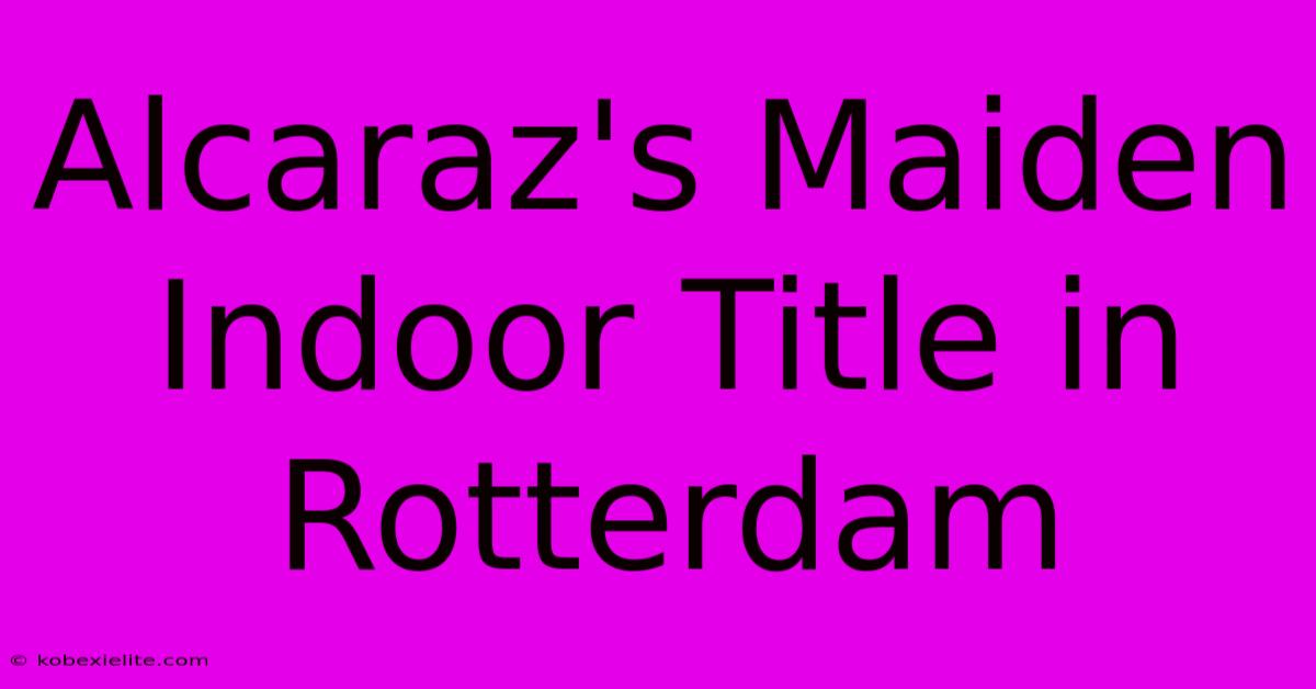 Alcaraz's Maiden Indoor Title In Rotterdam