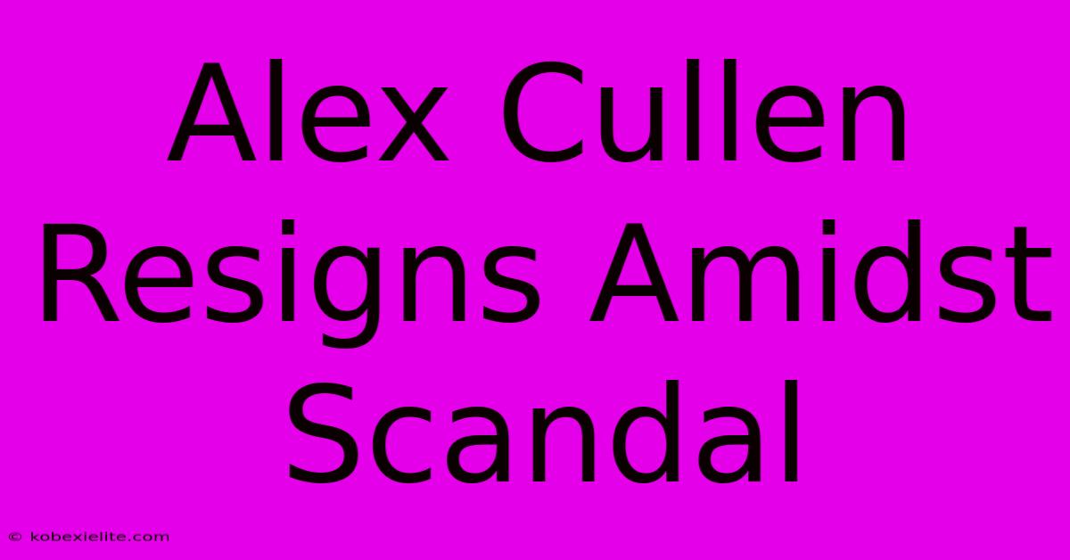 Alex Cullen Resigns Amidst Scandal