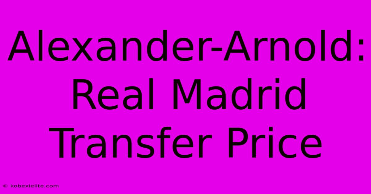 Alexander-Arnold: Real Madrid Transfer Price