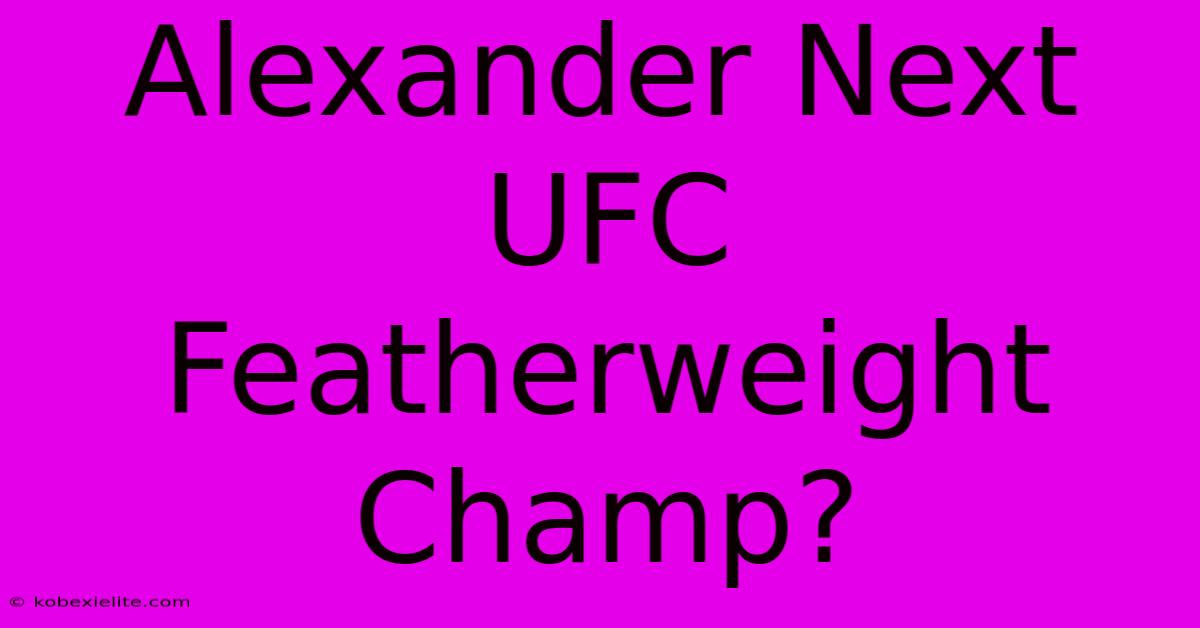 Alexander Next UFC Featherweight Champ?