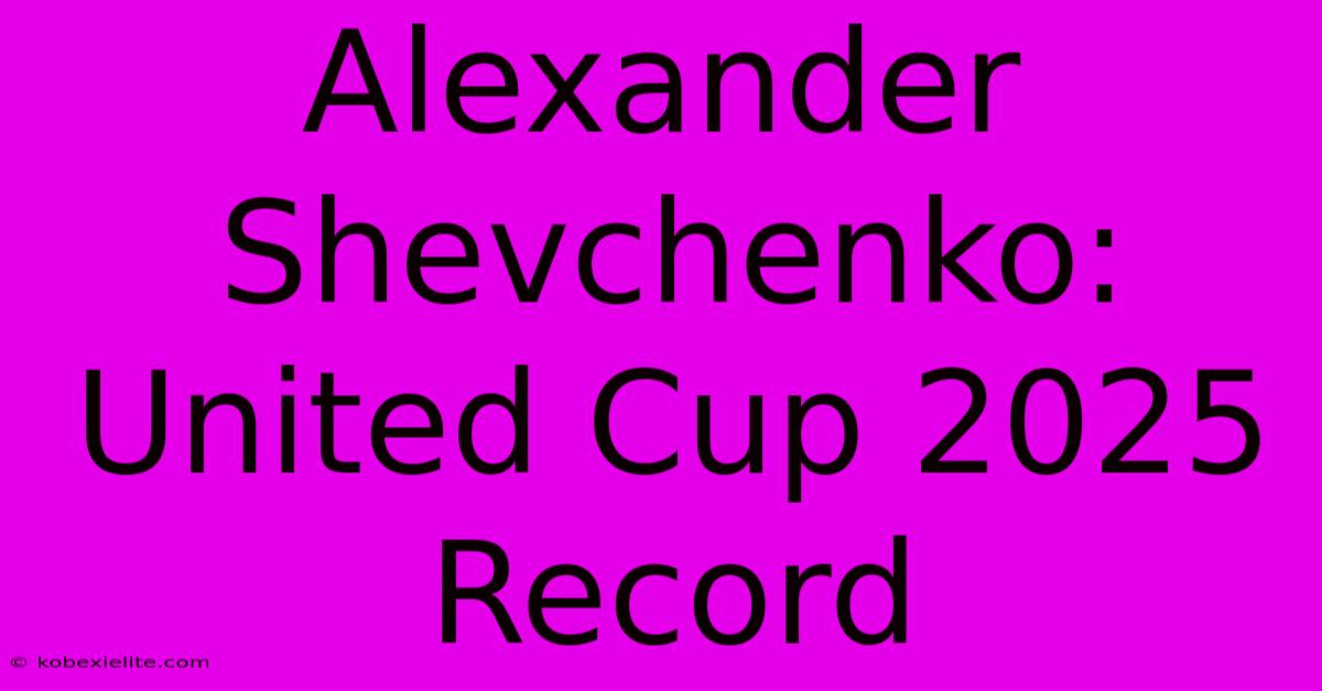 Alexander Shevchenko: United Cup 2025 Record