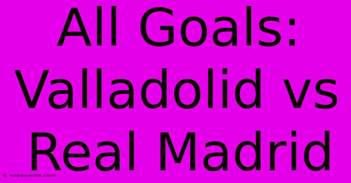 All Goals: Valladolid Vs Real Madrid