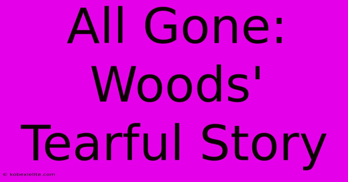 All Gone: Woods' Tearful Story