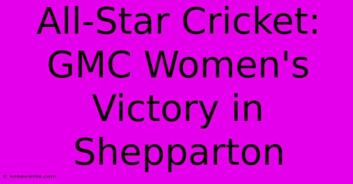 All-Star Cricket: GMC Women's Victory In Shepparton