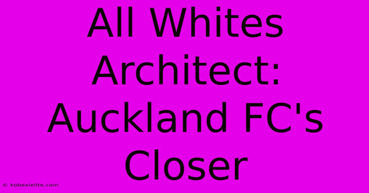 All Whites Architect: Auckland FC's Closer