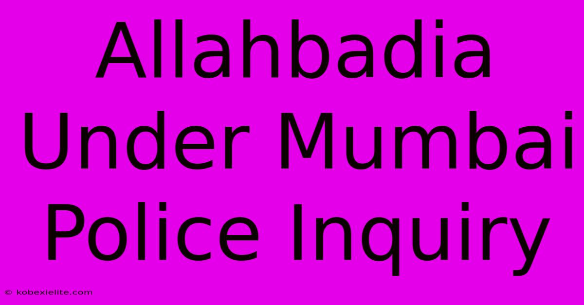 Allahbadia Under Mumbai Police Inquiry