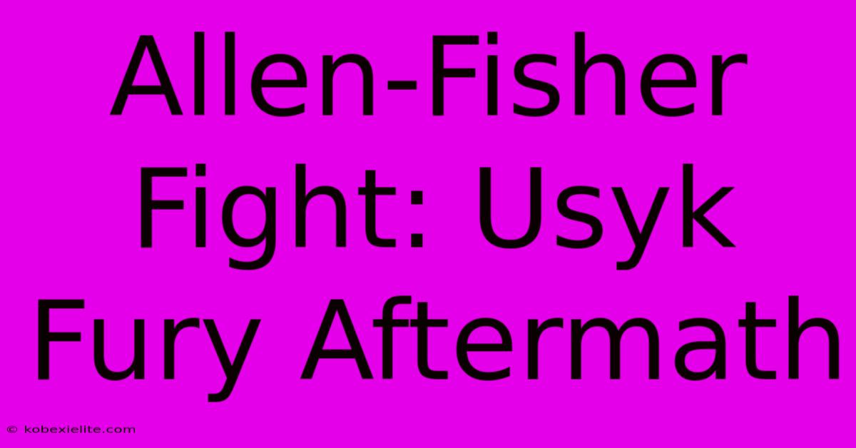 Allen-Fisher Fight: Usyk Fury Aftermath