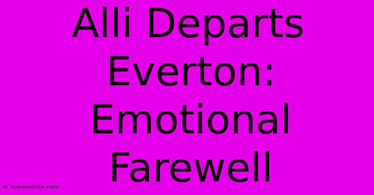 Alli Departs Everton: Emotional Farewell