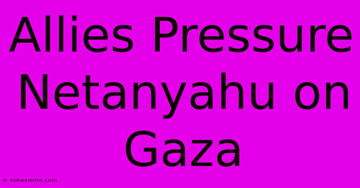 Allies Pressure Netanyahu On Gaza