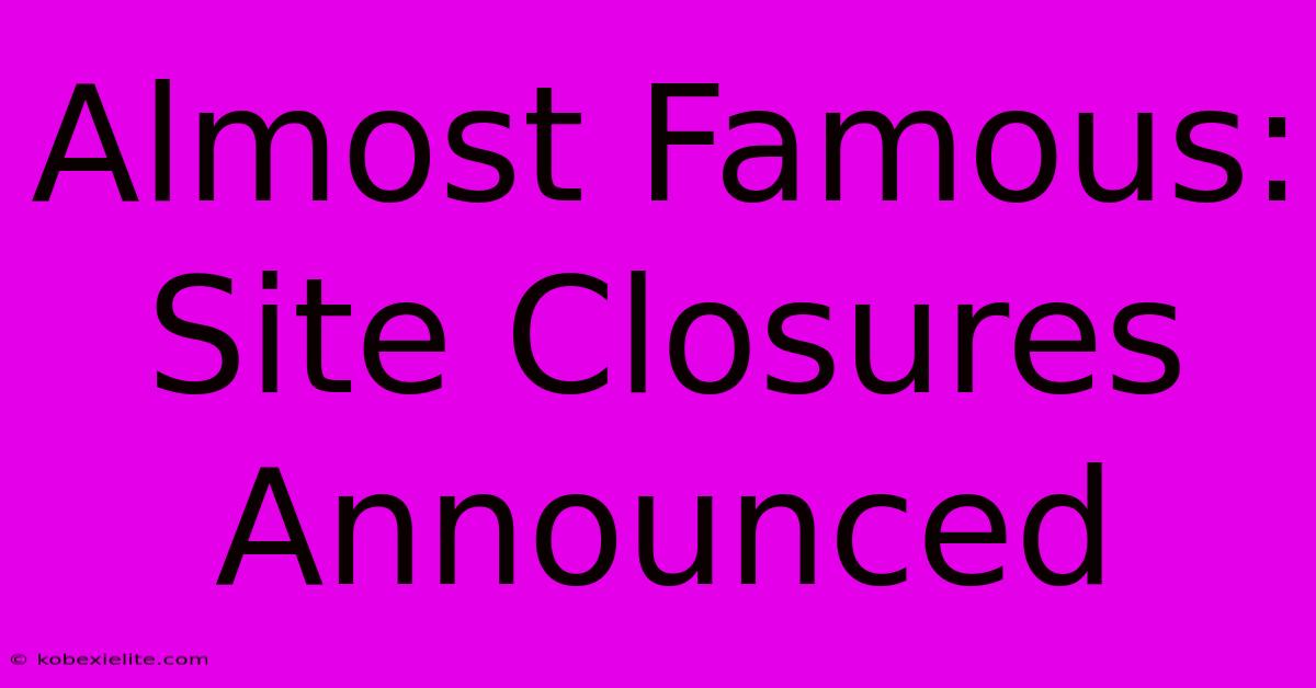 Almost Famous: Site Closures Announced