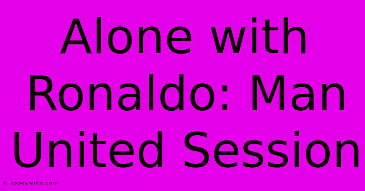 Alone With Ronaldo: Man United Session