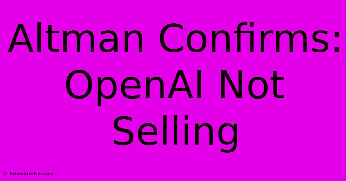 Altman Confirms: OpenAI Not Selling