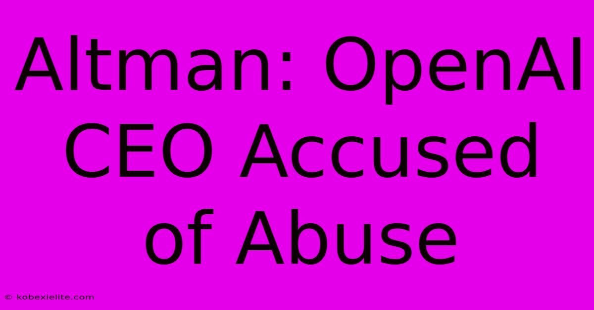 Altman: OpenAI CEO Accused Of Abuse