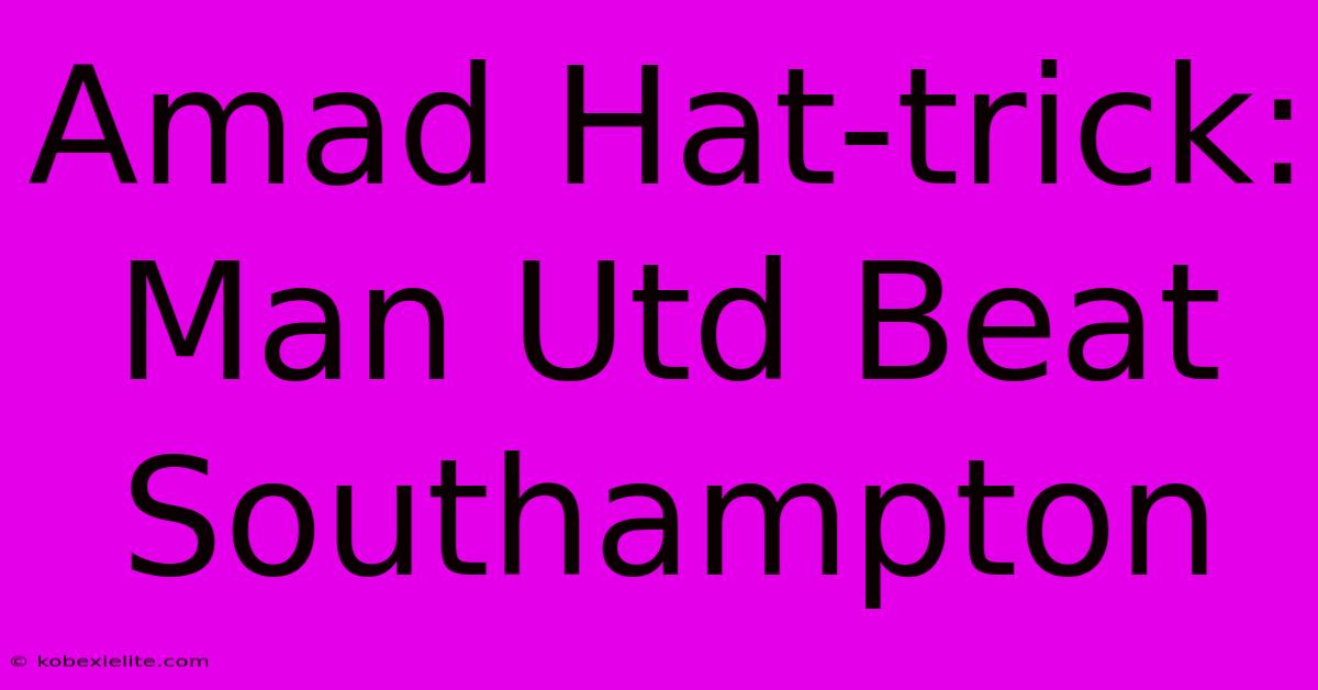 Amad Hat-trick: Man Utd Beat Southampton