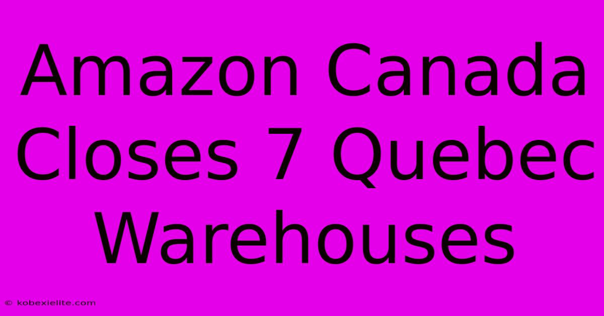 Amazon Canada Closes 7 Quebec Warehouses