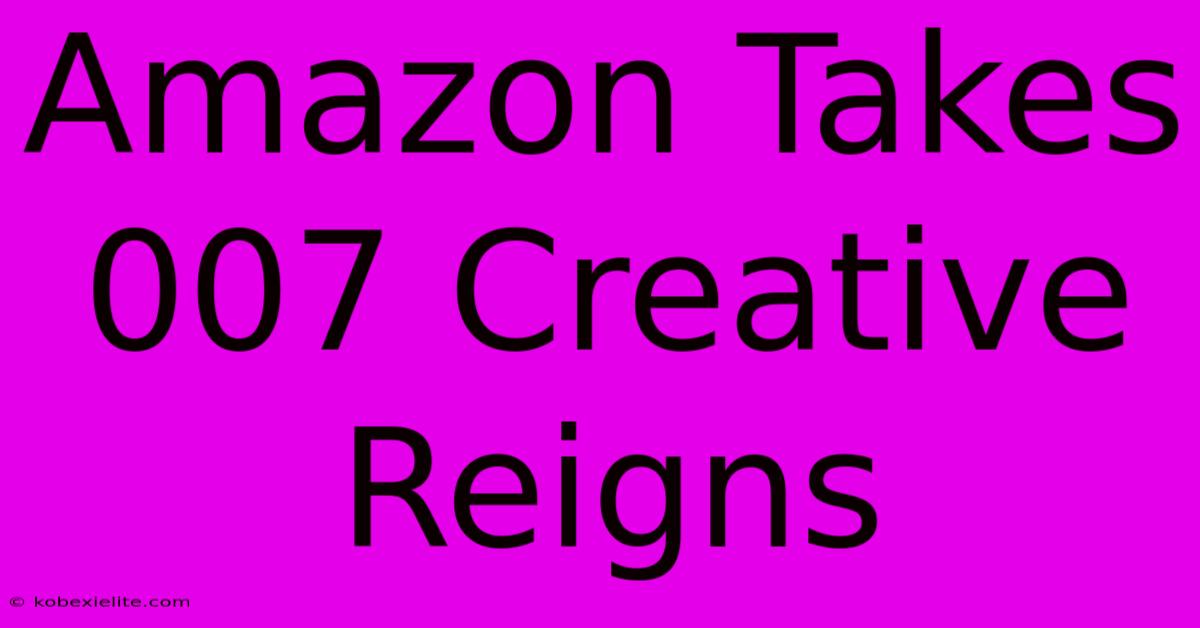 Amazon Takes 007 Creative Reigns