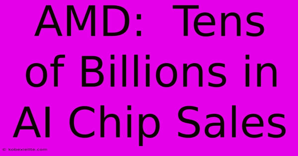 AMD:  Tens Of Billions In AI Chip Sales