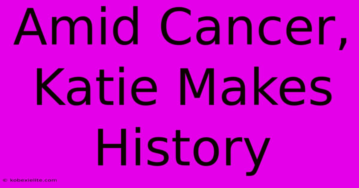 Amid Cancer, Katie Makes History