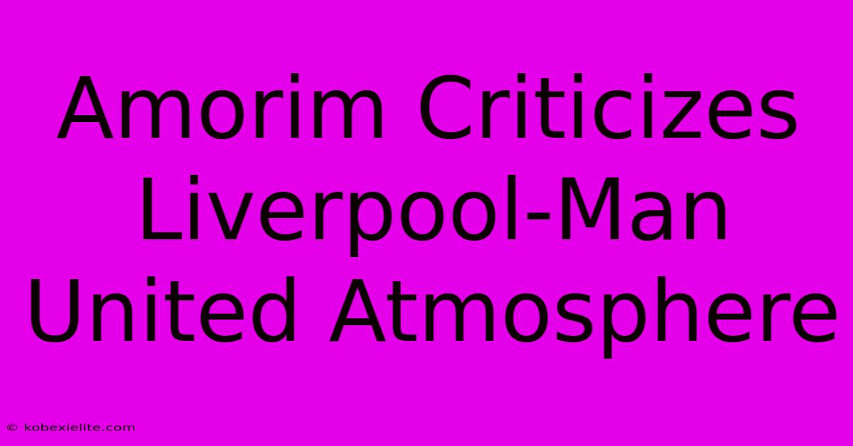 Amorim Criticizes Liverpool-Man United Atmosphere