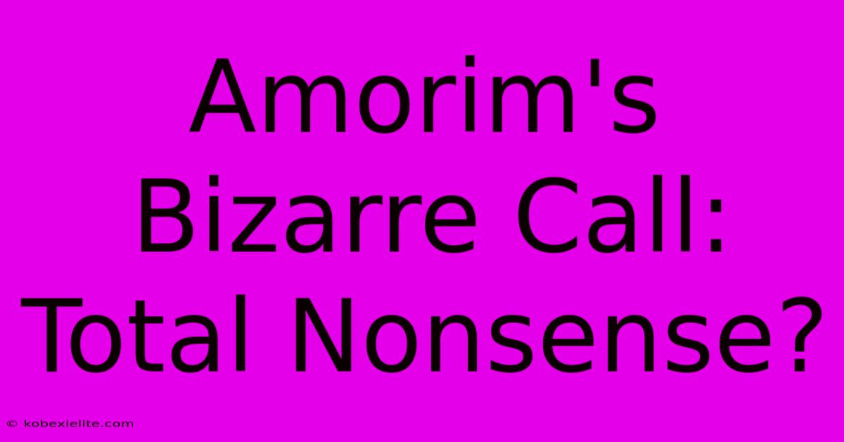 Amorim's Bizarre Call: Total Nonsense?