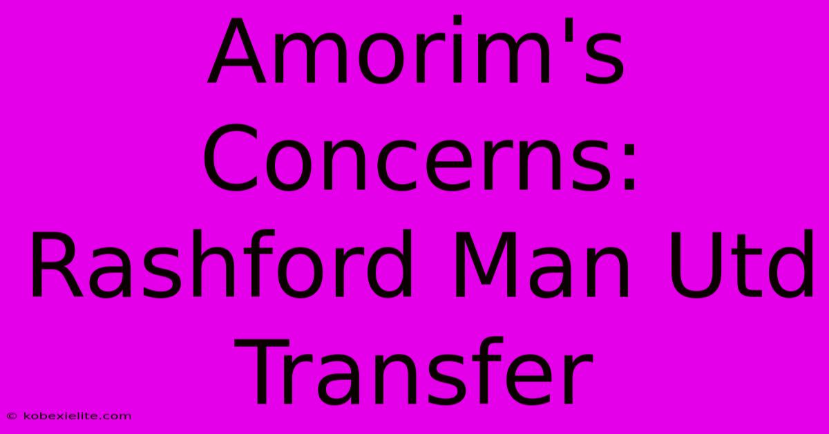 Amorim's Concerns: Rashford Man Utd Transfer