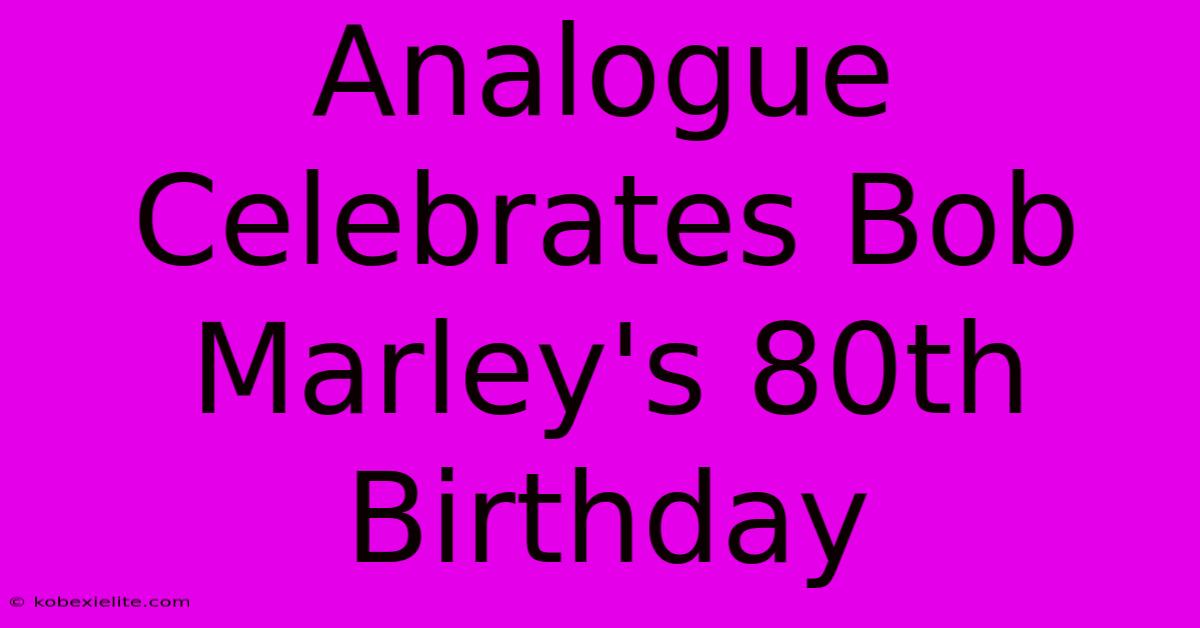 Analogue Celebrates Bob Marley's 80th Birthday