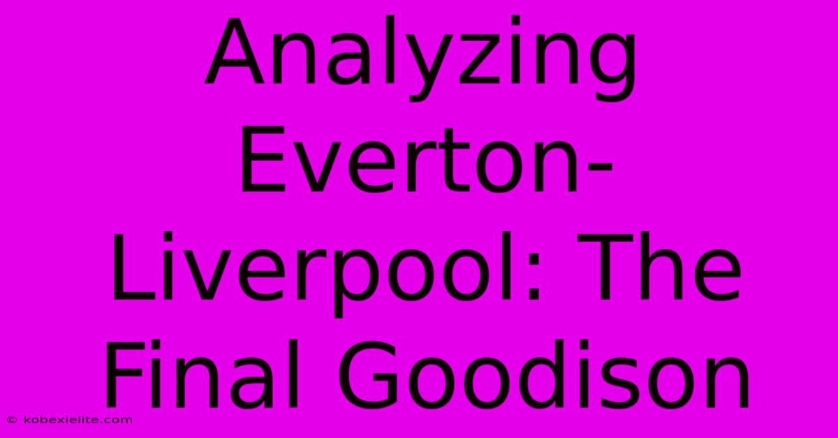 Analyzing Everton-Liverpool: The Final Goodison